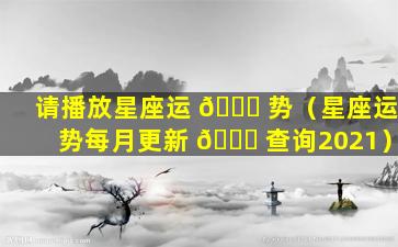 请播放星座运 🐞 势（星座运势每月更新 🐟 查询2021）